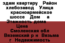 здам квартиру › Район ­ хлебозавод › Улица ­ красноармейское шоссе › Дом ­ 3а › Этажность дома ­ 5 › Цена ­ 10 000 - Смоленская обл., Вяземский р-н, Вязьма г. Недвижимость » Квартиры аренда   